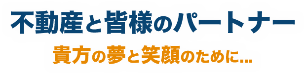 不動産と皆様のパートナー 貴方の夢と笑顔のために...
