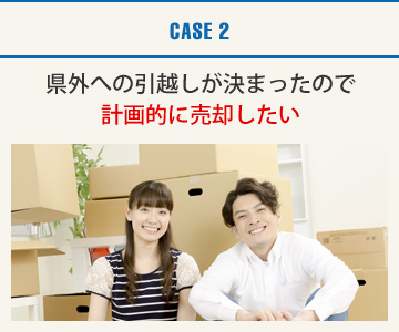 CASE2：県外への引越しが決まったので計画的に売却したい