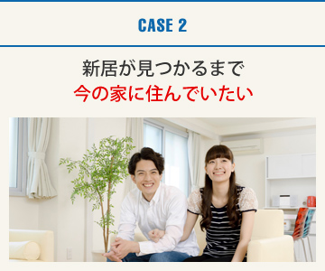 CASE2：新居が見つかるまで今の家に住んでいたい