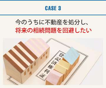 CASE3：今のうちに不動産を処分し、将来の相続問題を回避したい