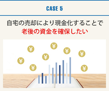 CASE5：自宅の売却により現金化することで老後の資金を確保したい